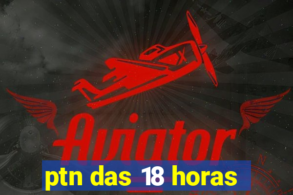 ptn das 18 horas